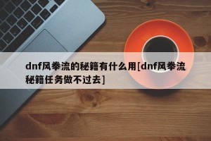 dnf风拳流的秘籍有什么用[dnf风拳流秘籍任务做不过去]