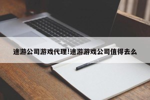 途游公司游戏代理!途游游戏公司值得去么