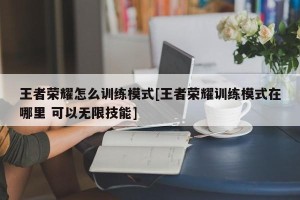 王者荣耀怎么训练模式[王者荣耀训练模式在哪里 可以无限技能]