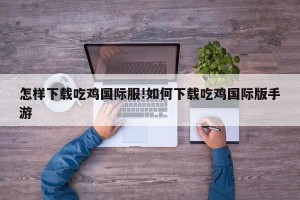 怎样下载吃鸡国际服!如何下载吃鸡国际版手游