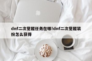 dnf二次觉醒任务在哪!dnf二次觉醒装扮怎么获得