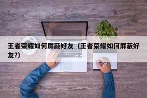 王者荣耀如何屏蔽好友（王者荣耀如何屏蔽好友?）
