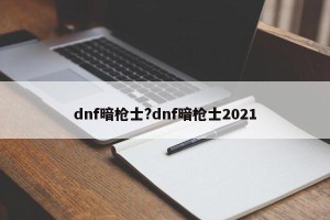 dnf暗枪士?dnf暗枪士2021