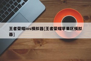 王者荣耀ios模拟器[王者荣耀苹果区模拟器]