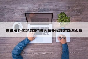 腾讯海外代理游戏?腾讯海外代理游戏怎么样
