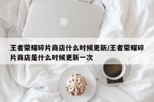 王者荣耀碎片商店什么时候更新/王者荣耀碎片商店是什么时候更新一次