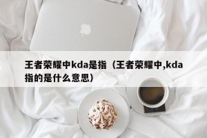 王者荣耀中kda是指（王者荣耀中,kda指的是什么意思）