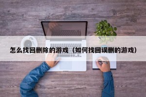 怎么找回删除的游戏（如何找回误删的游戏）