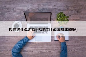 代理过什么游戏[代理过什么游戏比较好]