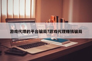 游戏代理的平台骗局?游戏代理赚钱骗局
