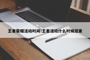 王者荣耀活动时间!王者活动什么时候结束