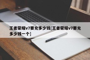王者荣耀v7要充多少钱[王者荣耀v7要充多少钱一个]