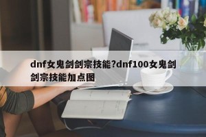 dnf女鬼剑剑宗技能?dnf100女鬼剑剑宗技能加点图