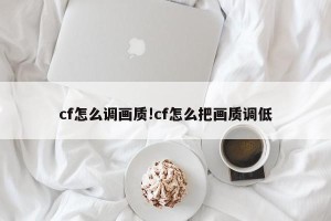 cf怎么调画质!cf怎么把画质调低