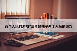 两个人玩的游戏?三年级孩子两个人玩的游戏