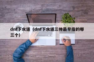 dnf下水道（dnf下水道三帅最早指的哪三个）