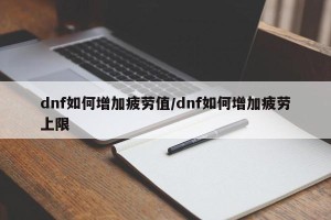 dnf如何增加疲劳值/dnf如何增加疲劳上限