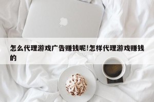 怎么代理游戏广告赚钱呢!怎样代理游戏赚钱的