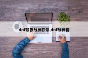 dnf最强战神称号,dnf战神套