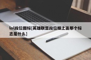 lol段位图标[英雄联盟段位框上面那个标志是什么]