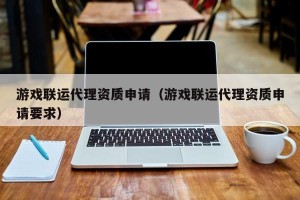 游戏联运代理资质申请（游戏联运代理资质申请要求）