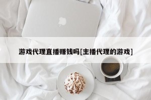 游戏代理直播赚钱吗[主播代理的游戏]