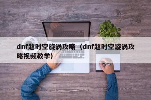 dnf超时空旋涡攻略（dnf超时空漩涡攻略视频教学）