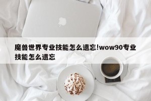 魔兽世界专业技能怎么遗忘!wow90专业技能怎么遗忘