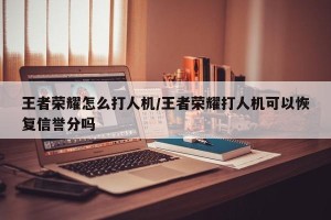 王者荣耀怎么打人机/王者荣耀打人机可以恢复信誉分吗