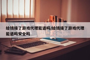 给钱接了游戏代理能退吗/给钱接了游戏代理能退吗安全吗