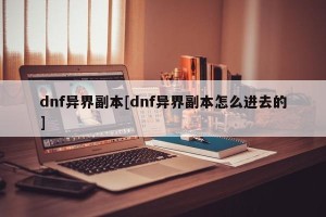 dnf异界副本[dnf异界副本怎么进去的]