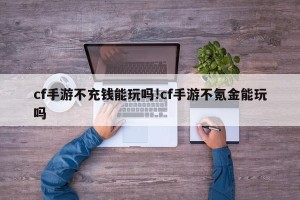 cf手游不充钱能玩吗!cf手游不氪金能玩吗