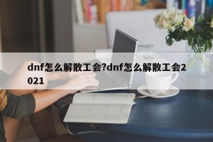 dnf怎么解散工会?dnf怎么解散工会2021