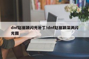 dnf赵丽颖闪光补丁!dnf赵丽颖深渊闪光图