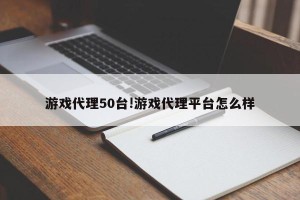 游戏代理50台!游戏代理平台怎么样