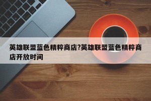 英雄联盟蓝色精粹商店?英雄联盟蓝色精粹商店开放时间