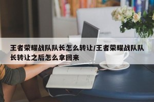 王者荣耀战队队长怎么转让/王者荣耀战队队长转让之后怎么拿回来