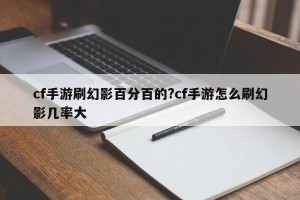 cf手游刷幻影百分百的?cf手游怎么刷幻影几率大