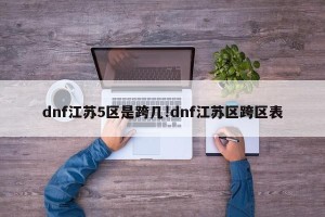 dnf江苏5区是跨几!dnf江苏区跨区表