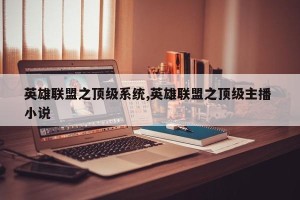 英雄联盟之顶级系统,英雄联盟之顶级主播 小说