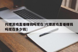 代理游戏直播赚钱吗现在[代理游戏直播赚钱吗现在多少钱]