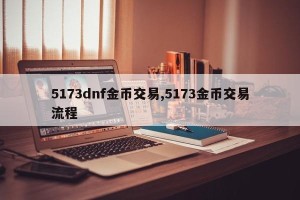 5173dnf金币交易,5173金币交易流程