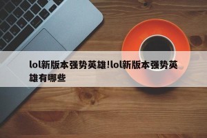 lol新版本强势英雄!lol新版本强势英雄有哪些