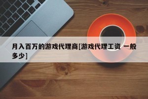 月入百万的游戏代理商[游戏代理工资 一般多少]