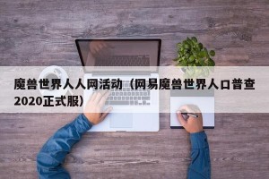 魔兽世界人人网活动（网易魔兽世界人口普查2020正式服）