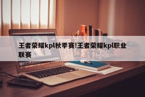 王者荣耀kpl秋季赛!王者荣耀kpl职业联赛