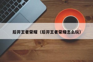 后羿王者荣耀（后羿王者荣耀怎么玩）