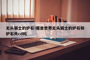 无头骑士的炉石!魔兽世界无头骑士的炉石和炉石共cd吗