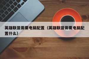 英雄联盟需要电脑配置（英雄联盟需要电脑配置什么）