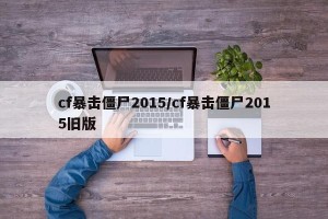 cf暴击僵尸2015/cf暴击僵尸2015旧版